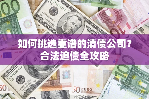 武汉如何挑选靠谱的清债公司？合法追债全攻略