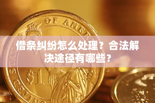 武汉借条纠纷怎么处理？合法解决途径有哪些？