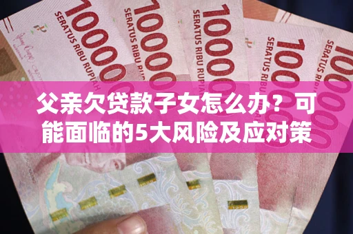 武汉父亲欠贷款子女怎么办?可能面临的5大风险及应对策略 武汉父亲欠贷款子女怎么办?可能面临的5大风险及应对策略