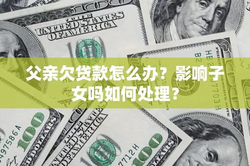 武汉父亲欠贷款怎么办？影响子女吗如何处理？