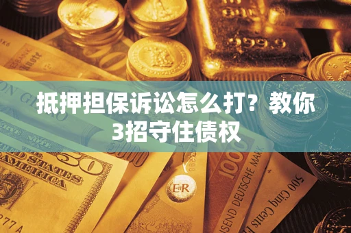 武汉抵押担保诉讼怎么打？教你3招守住债权