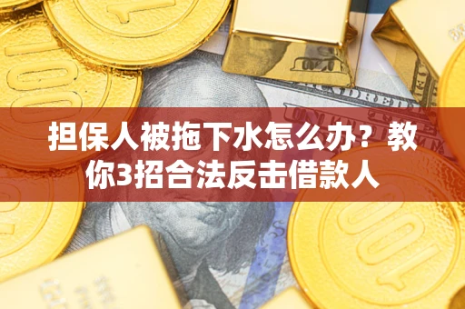 武汉担保人被拖下水怎么办？教你3招合法反击借款人