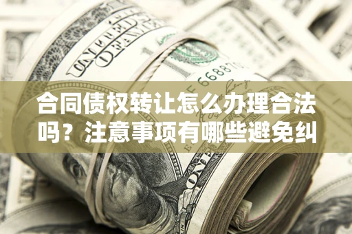 武汉合同债权转让怎么办理合法吗？注意事项有哪些避免纠纷？