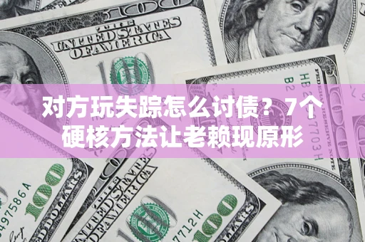 武汉对方玩失踪怎么讨债？7个硬核方法让老赖现原形