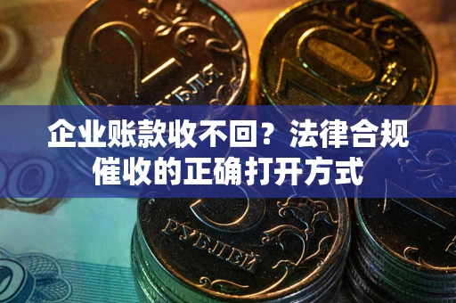 武汉企业账款收不回？法律合规催收的正确打开方式