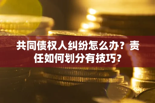 武汉共同债权人纠纷怎么办？责任如何划分有技巧？