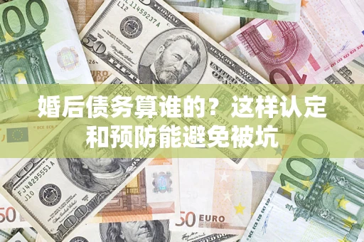 武汉婚后债务算谁的？这样认定和预防能避免被坑