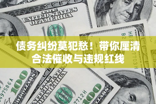 武汉债务纠纷莫犯愁！带你厘清合法催收与违规红线