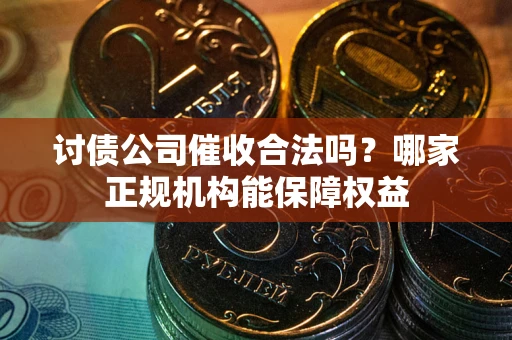 武汉讨债公司催收合法吗？哪家正规机构能保障权益