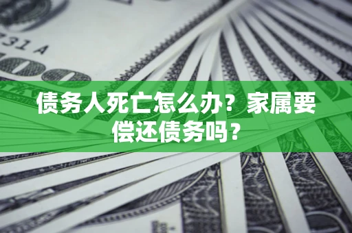 武汉债务人死亡怎么办？家属要偿还债务吗？