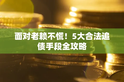 武汉面对老赖不慌！5大合法追债手段全攻略
