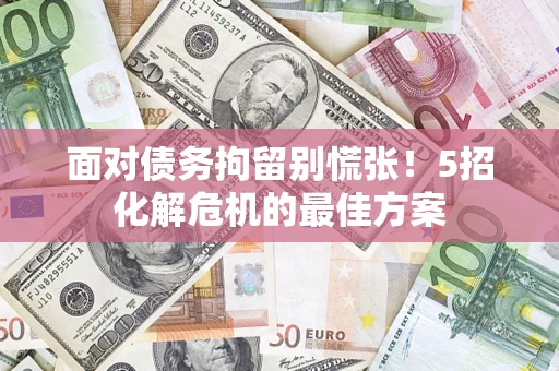 武汉面对债务拘留别慌张！5招化解危机的最佳方案