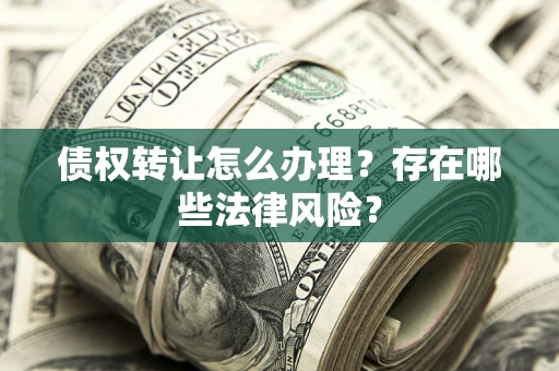 武汉债权转让怎么办理？存在哪些法律风险？