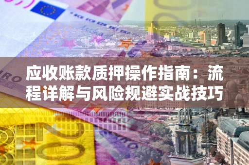 武汉应收账款质押操作指南:流程详解与风险规避实战技巧 武汉应收账款质押操作指南:流程详解与风险规避实战技巧