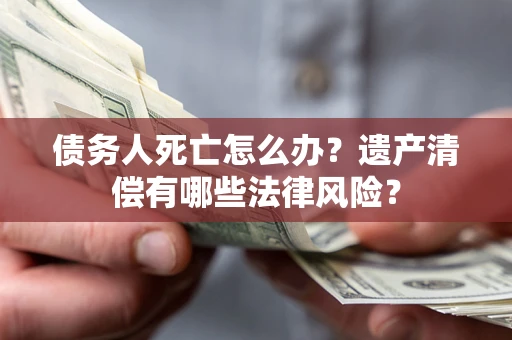 武汉债务人死亡怎么办？遗产清偿有哪些法律风险？