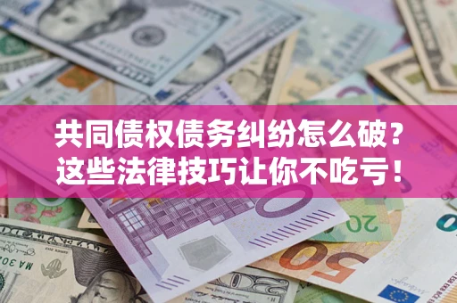 武汉共同债权债务纠纷怎么破？这些法律技巧让你不吃亏！