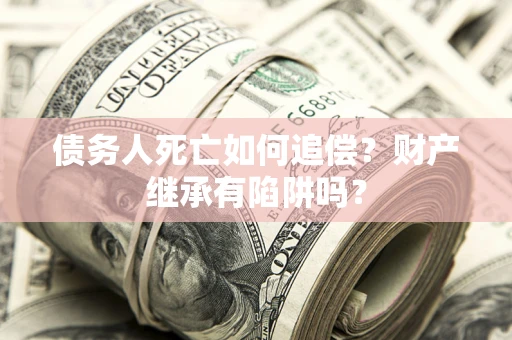 武汉债务人死亡如何追偿？财产继承有陷阱吗？