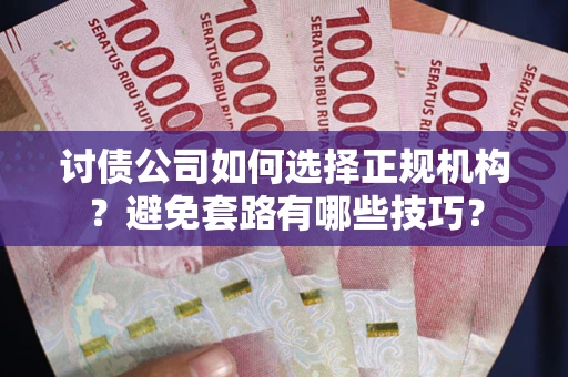 武汉讨债公司如何选择正规机构？避免套路有哪些技巧？