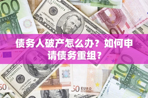 武汉债务人破产怎么办？如何申请债务重组？