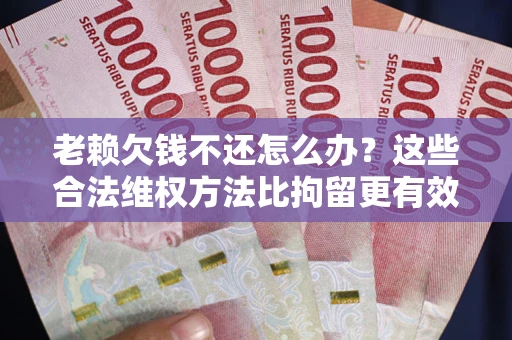 武汉老赖欠钱不还怎么办？这些合法维权方法比拘留更有效