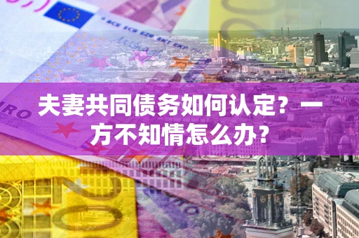 武汉夫妻共同债务如何认定？一方不知情怎么办？