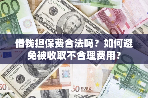 武汉借钱担保费合法吗？如何避免被收取不合理费用？