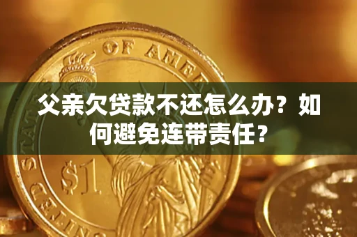 武汉父亲欠贷款不还怎么办？如何避免连带责任？
