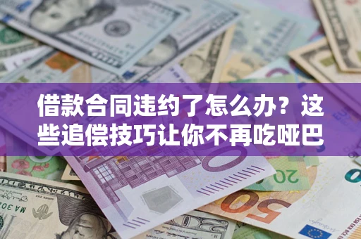 武汉借款合同违约了怎么办？这些追偿技巧让你不再吃哑巴亏
