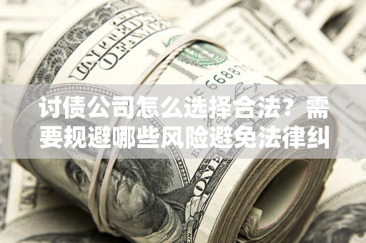 武汉讨债公司怎么选择合法?需要规避哪些风险避免法律纠纷? 武汉讨债公司怎么选择合法?需要规避哪些风险避免法律纠纷?