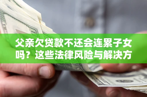 武汉父亲欠贷款不还会连累子女吗？这些法律风险与解决方法要早知道！