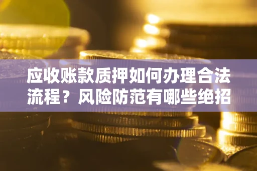 武汉应收账款质押如何办理合法流程？风险防范有哪些绝招？