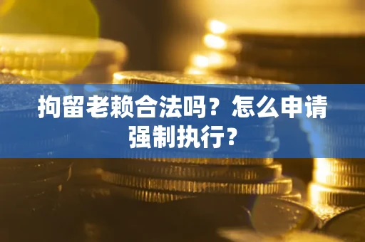 武汉拘留老赖合法吗？怎么申请强制执行？