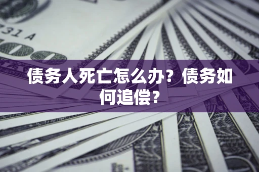 武汉债务人死亡怎么办？债务如何追偿？