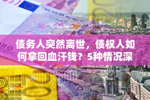 武汉债务人突然离世，债权人如何拿回血汗钱？5种情况深度解析