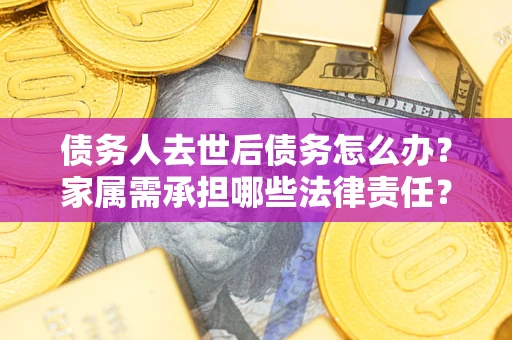 武汉债务人去世后债务怎么办？家属需承担哪些法律责任？