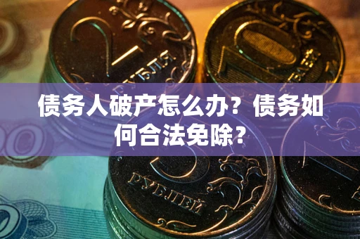 武汉债务人破产怎么办？债务如何合法免除？