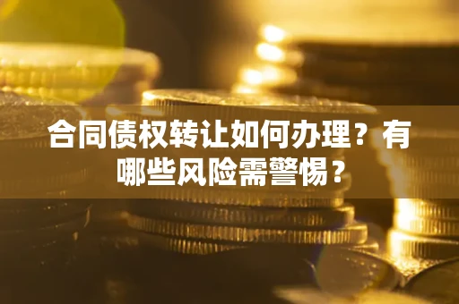 武汉合同债权转让如何办理？有哪些风险需警惕？