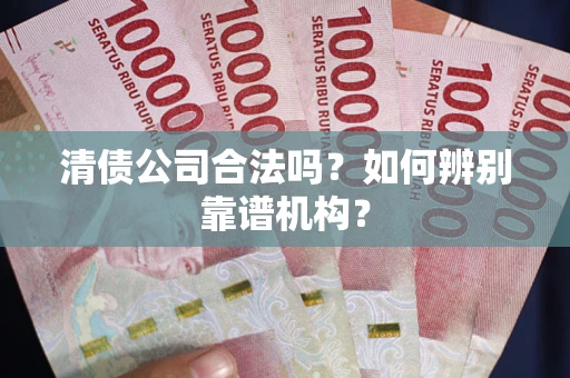 武汉清债公司合法吗?如何辨别靠谱机构? 武汉清债公司合法吗?如何辨别靠谱机构?