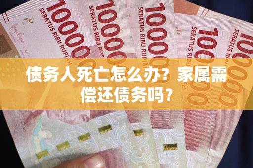 武汉债务人死亡怎么办？家属需偿还债务吗？