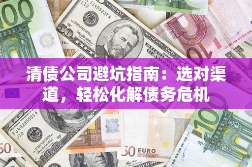 武汉清债公司避坑指南：选对渠道，轻松化解债务危机