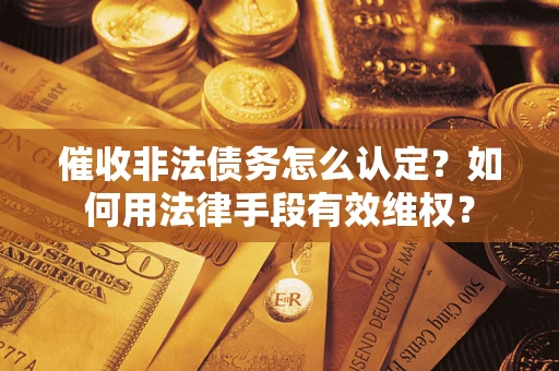 武汉催收非法债务怎么认定？如何用法律手段有效维权？