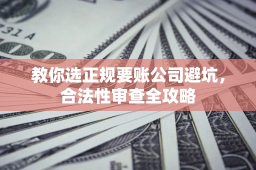 武汉教你选正规要账公司避坑，合法性审查全攻略