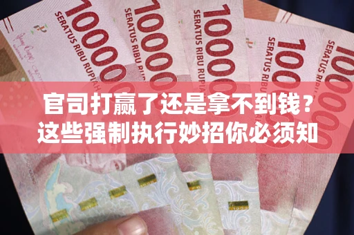 武汉官司打赢了还是拿不到钱？这些强制执行妙招你必须知道