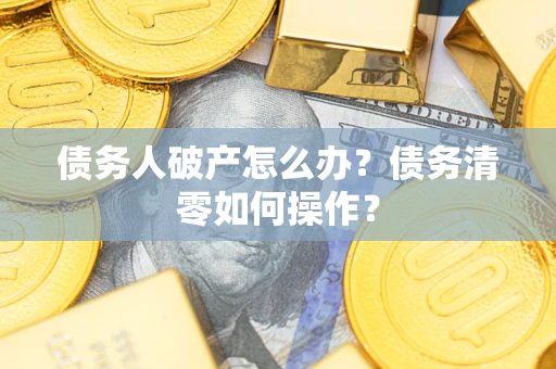 武汉债务人破产怎么办？债务清零如何操作？