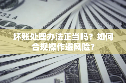 武汉坏账处理办法正当吗？如何合规操作避风险？