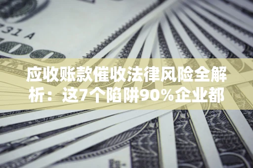 武汉应收账款催收法律风险全解析：这7个陷阱90%企业都踩过（含合规应对指南）