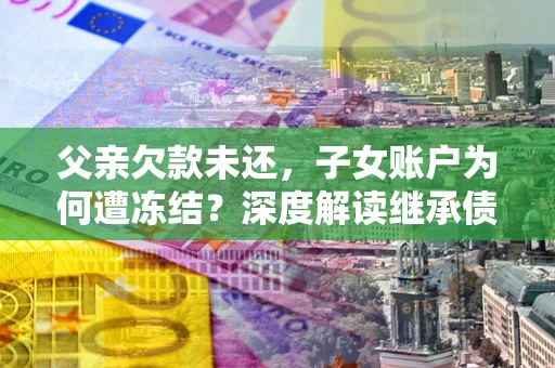 武汉父亲欠款未还，子女账户为何遭冻结？深度解读继承债务迷局