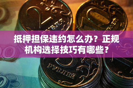 武汉抵押担保违约怎么办？正规机构选择技巧有哪些？