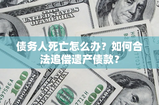 武汉债务人死亡怎么办？如何合法追偿遗产债款？