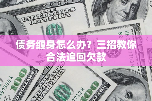 武汉债务缠身怎么办？三招教你合法追回欠款
